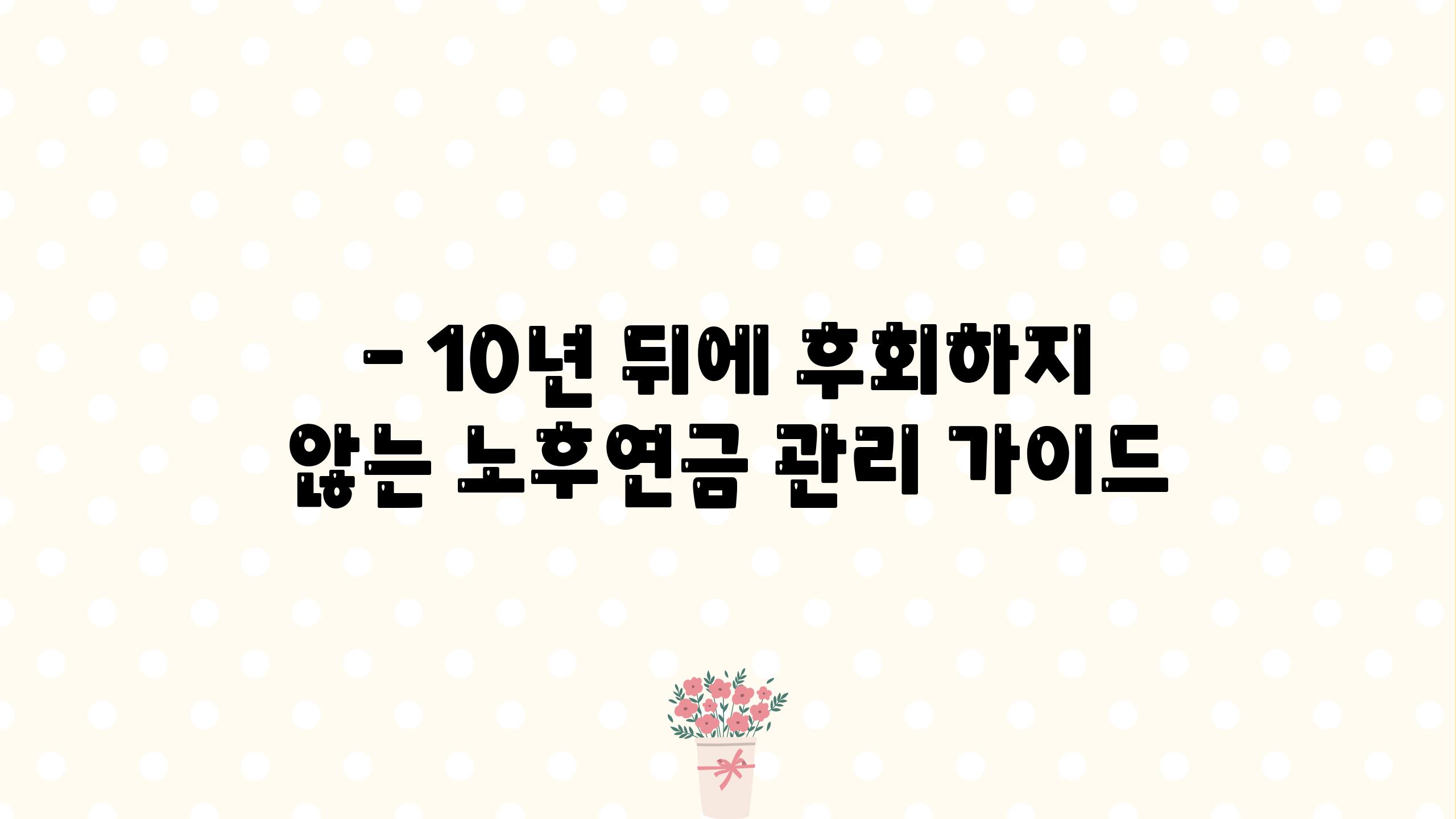 - 10년 뒤에 후회하지 않는 노후연금 관리 가이드