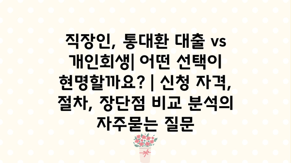 직장인, 통대환 대출 vs 개인회생| 어떤 선택이 현명할까요? | 신청 자격, 절차, 장단점 비교 분석