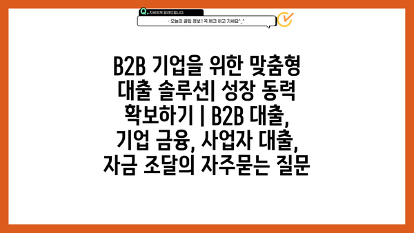 B2B 기업을 위한 맞춤형 대출 솔루션| 성장 동력 확보하기 | B2B 대출, 기업 금융, 사업자 대출, 자금 조달