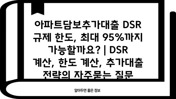 아파트담보추가대출 DSR 규제 한도, 최대 95%까지 가능할까요? | DSR 계산, 한도 계산, 추가대출 전략