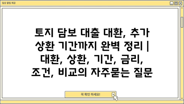 토지 담보 대출 대환, 추가 상환 기간까지 완벽 정리 | 대환, 상환, 기간, 금리, 조건, 비교