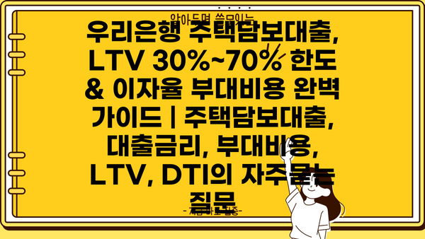 우리은행 주택담보대출, LTV 30%~70% 한도 & 이자율 부대비용 완벽 가이드 | 주택담보대출, 대출금리, 부대비용, LTV, DTI