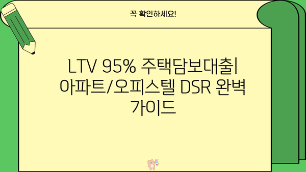 LTV 95% 주택담보대출, 아파트/오피스텔 DSR 이용 조건 완벽 가이드 | 금리 비교, 신청 자격, 주의 사항