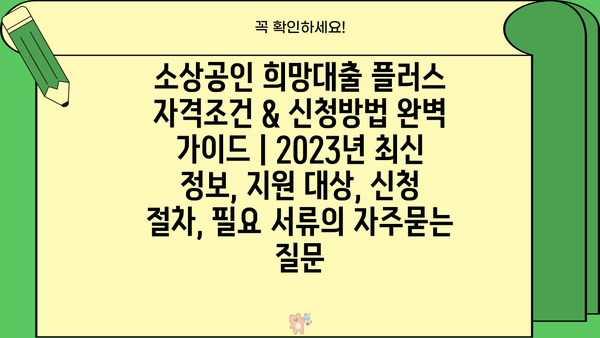 소상공인 희망대출 플러스 자격조건 & 신청방법 완벽 가이드 | 2023년 최신 정보, 지원 대상, 신청 절차, 필요 서류