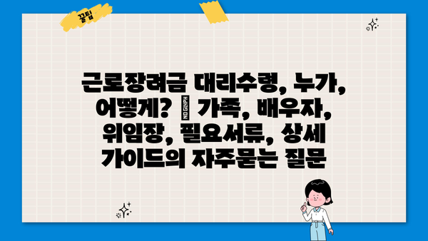 근로장려금 대리수령, 누가, 어떻게? | 가족, 배우자, 위임장, 필요서류, 상세 가이드