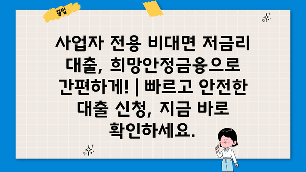 사업자 전용 비대면 저금리 대출, 희망안정금융으로 간편하게! |  빠르고 안전한 대출 신청, 지금 바로 확인하세요