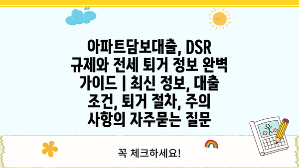 아파트담보대출, DSR 규제와 전세 퇴거 정보 완벽 가이드 | 최신 정보, 대출 조건, 퇴거 절차, 주의 사항