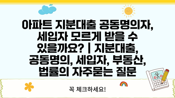 아파트 지분대출 공동명의자, 세입자 모르게 받을 수 있을까요? | 지분대출, 공동명의, 세입자, 부동산, 법률