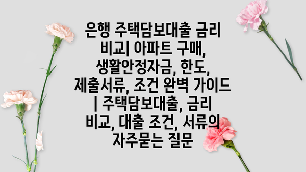 은행 주택담보대출 금리 비교| 아파트 구매, 생활안정자금, 한도, 제출서류, 조건 완벽 가이드 | 주택담보대출, 금리 비교, 대출 조건, 서류