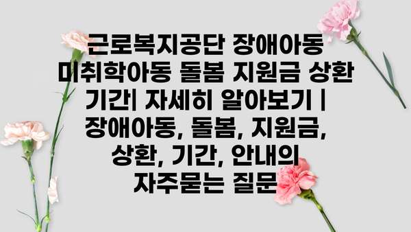 근로복지공단 장애아동 미취학아동 돌봄 지원금 상환 기간| 자세히 알아보기 | 장애아동, 돌봄, 지원금, 상환, 기간, 안내