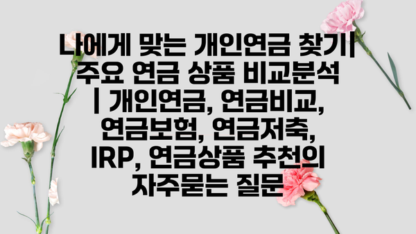 나에게 맞는 개인연금 찾기| 주요 연금 상품 비교분석  | 개인연금, 연금비교, 연금보험, 연금저축, IRP, 연금상품 추천