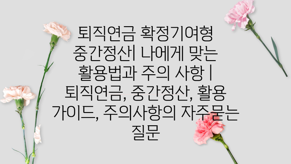 퇴직연금 확정기여형 중간정산| 나에게 맞는 활용법과 주의 사항 | 퇴직연금, 중간정산, 활용 가이드, 주의사항