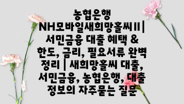 농협은행 NH모바일새희망홀씨Ⅱ| 서민금융 대출 혜택 & 한도, 금리, 필요서류 완벽 정리 | 새희망홀씨 대출, 서민금융, 농협은행, 대출 정보