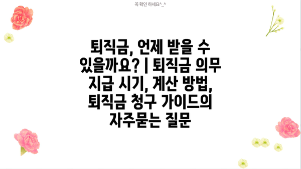 퇴직금, 언제 받을 수 있을까요? | 퇴직금 의무 지급 시기, 계산 방법, 퇴직금 청구 가이드