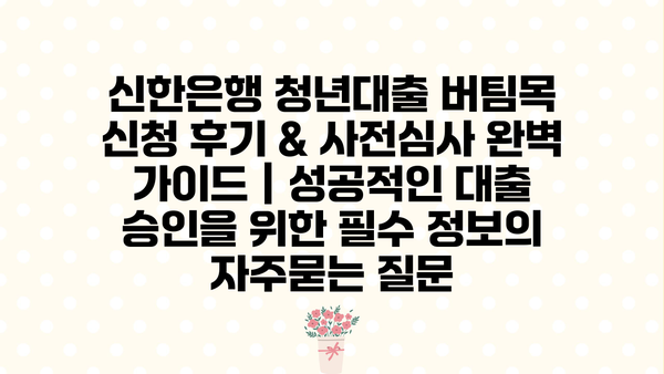 신한은행 청년대출 버팀목 신청 후기 & 사전심사 완벽 가이드 | 성공적인 대출 승인을 위한 필수 정보