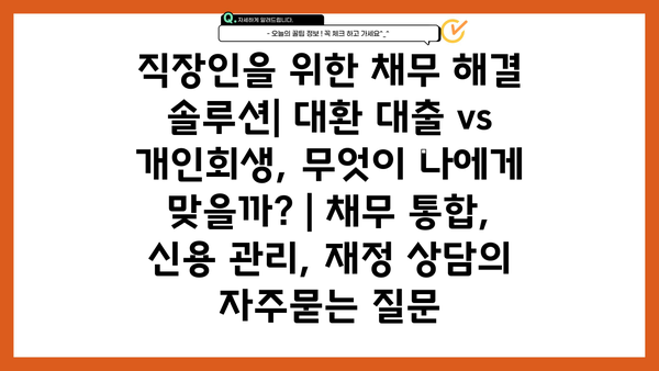 직장인을 위한 채무 해결 솔루션| 대환 대출 vs 개인회생, 무엇이 나에게 맞을까? | 채무 통합, 신용 관리, 재정 상담