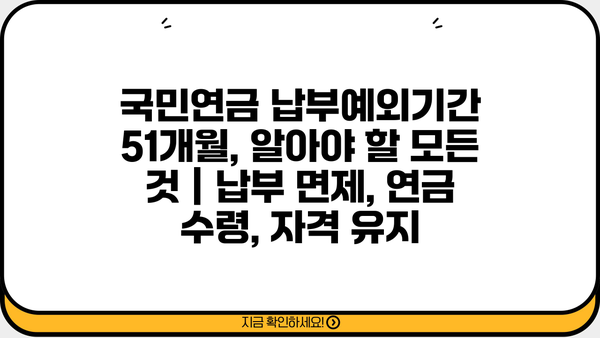 국민연금 납부예외기간 51개월, 알아야 할 모든 것 | 납부 면제, 연금 수령, 자격 유지