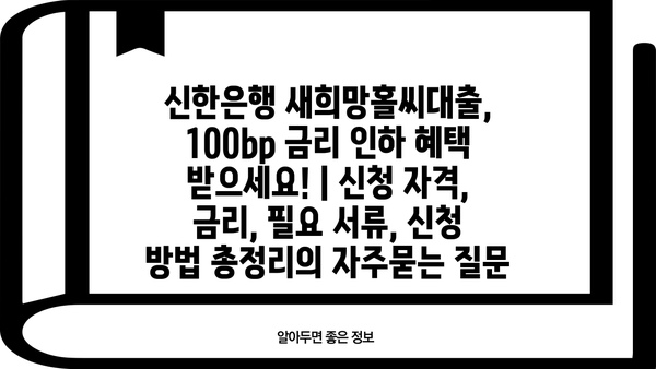 신한은행 새희망홀씨대출, 100bp 금리 인하 혜택 받으세요! | 신청 자격, 금리, 필요 서류, 신청 방법 총정리
