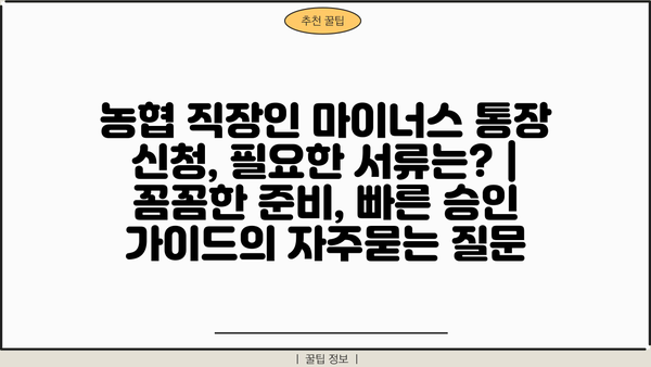 농협 직장인 마이너스 통장 신청, 필요한 서류는? | 꼼꼼한 준비, 빠른 승인 가이드