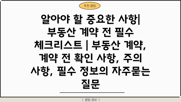 알아야 할 중요한 사항| 부동산 계약 전 필수 체크리스트 | 부동산 계약, 계약 전 확인 사항, 주의 사항, 필수 정보