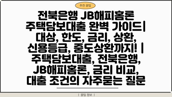 전북은행 JB해피홈론 주택담보대출 완벽 가이드| 대상, 한도, 금리, 상환, 신용등급, 중도상환까지! | 주택담보대출, 전북은행, JB해피홈론, 금리 비교, 대출 조건
