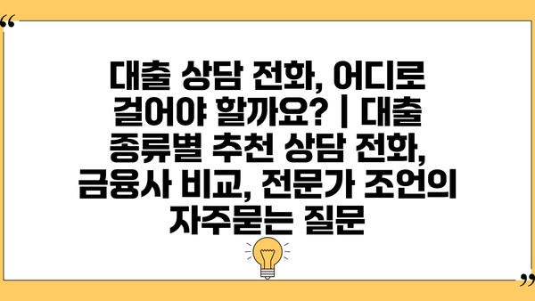 대출 상담 전화, 어디로 걸어야 할까요? | 대출 종류별 추천 상담 전화, 금융사 비교, 전문가 조언
