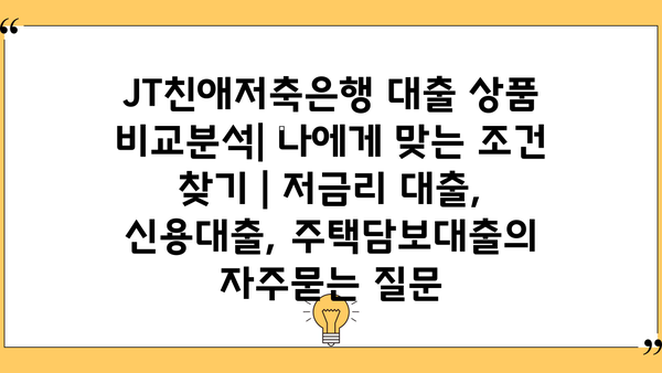 JT친애저축은행 대출 상품 비교분석| 나에게 맞는 조건 찾기 | 저금리 대출, 신용대출, 주택담보대출
