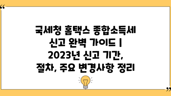 국세청 홈택스 종합소득세 신고 완벽 가이드 | 2023년 신고 기간, 절차, 주요 변경사항 정리