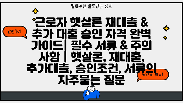 근로자 햇살론 재대출 & 추가 대출 승인 자격 완벽 가이드| 필수 서류 & 주의 사항 | 햇살론, 재대출, 추가대출, 승인조건, 서류
