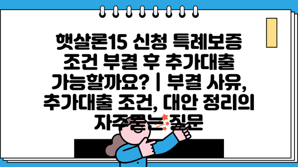 햇살론15 신청 특례보증 조건 부결 후 추가대출 가능할까요? | 부결 사유, 추가대출 조건, 대안 정리