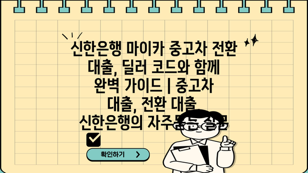 신한은행 마이카 중고차 전환 대출, 딜러 코드와 함께 완벽 가이드 | 중고차 대출, 전환 대출, 신한은행