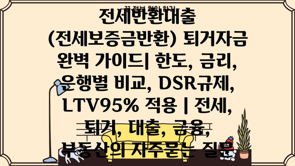전세반환대출 (전세보증금반환) 퇴거자금 완벽 가이드| 한도, 금리, 은행별 비교, DSR규제, LTV95% 적용 | 전세, 퇴거, 대출, 금융, 부동산