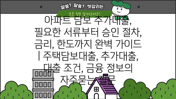 아파트 담보 추가대출, 필요한 서류부터 승인 절차, 금리, 한도까지 완벽 가이드 | 주택담보대출, 추가대출, 대출 조건, 금융 정보