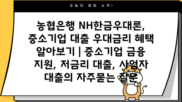 농협은행 NH한금우대론, 중소기업 대출 우대금리 혜택 알아보기 | 중소기업 금융 지원, 저금리 대출, 사업자 대출