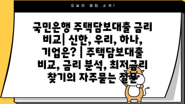 국민은행 주택담보대출 금리 비교| 신한, 우리, 하나, 기업은? | 주택담보대출 비교, 금리 분석, 최저금리 찾기