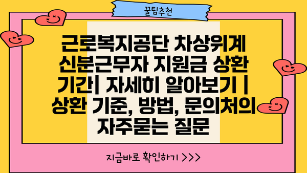 근로복지공단 차상위계 신분근무자 지원금 상환 기간| 자세히 알아보기 | 상환 기준, 방법, 문의처