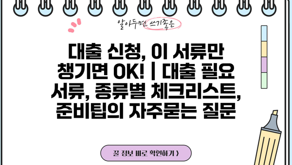 대출 신청, 이 서류만 챙기면 OK! | 대출 필요 서류, 종류별 체크리스트, 준비팁