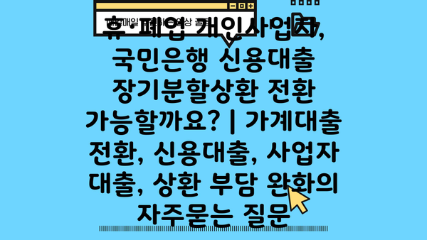 휴·폐업 개인사업자, 국민은행 신용대출 장기분할상환 전환 가능할까요? | 가계대출 전환, 신용대출, 사업자 대출, 상환 부담 완화
