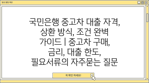 국민은행 중고차 대출 자격, 상환 방식, 조건 완벽 가이드 | 중고차 구매, 금리, 대출 한도, 필요서류