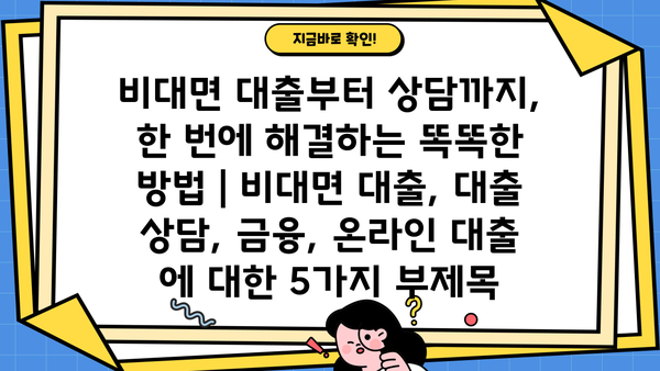 비대면 대출부터 상담까지, 한 번에 해결하는 똑똑한 방법 | 비대면 대출, 대출 상담, 금융, 온라인 대출