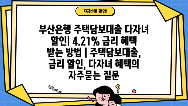 부산은행 주택담보대출 다자녀 할인| 4.21% 금리 혜택 받는 방법 | 주택담보대출, 금리 할인, 다자녀 혜택