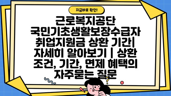 근로복지공단 국민기초생활보장수급자 취업지원금 상환 기간| 자세히 알아보기 | 상환 조건, 기간, 면제 혜택