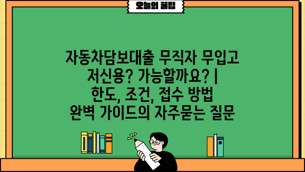 자동차담보대출 무직자 무입고 저신용? 가능할까요? | 한도, 조건, 접수 방법 완벽 가이드