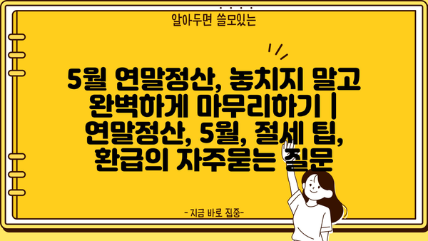 5월 연말정산, 놓치지 말고 완벽하게 마무리하기 | 연말정산, 5월, 절세 팁, 환급