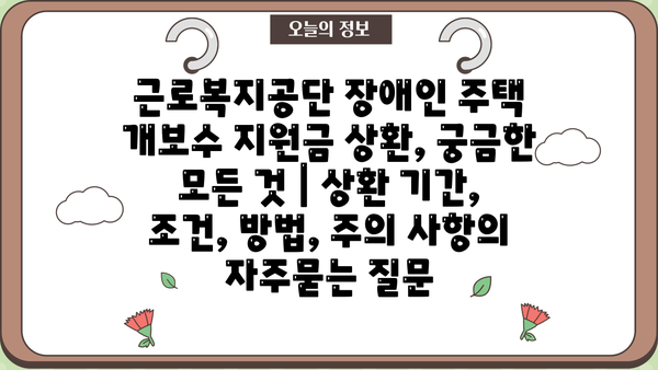근로복지공단 장애인 주택 개보수 지원금 상환, 궁금한 모든 것 | 상환 기간, 조건, 방법, 주의 사항