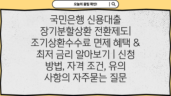 국민은행 신용대출 장기분할상환 전환제도| 조기상환수수료 면제 혜택 & 최저 금리 알아보기 | 신청 방법, 자격 조건, 유의 사항