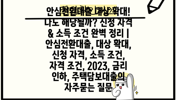 안심전환대출 대상 확대! 나도 해당될까? 신청 자격 & 소득 조건 완벽 정리 | 안심전환대출, 대상 확대, 신청 자격, 소득 조건, 자격 조건, 2023, 금리 인하, 주택담보대출