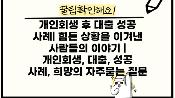 개인회생 후 대출 성공 사례| 힘든 상황을 이겨낸 사람들의 이야기 | 개인회생, 대출, 성공 사례, 희망