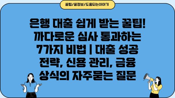 은행 대출 쉽게 받는 꿀팁! 까다로운 심사 통과하는 7가지 비법 | 대출 성공 전략, 신용 관리, 금융 상식