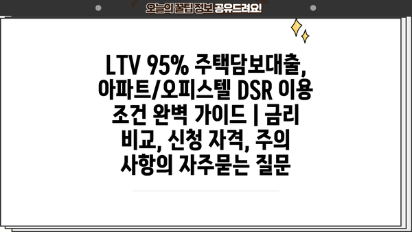 LTV 95% 주택담보대출, 아파트/오피스텔 DSR 이용 조건 완벽 가이드 | 금리 비교, 신청 자격, 주의 사항